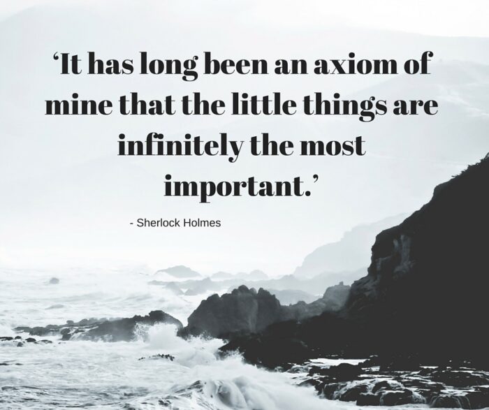 ‘It has long been an axiom of mine that the little things are infinitely the most important.’
